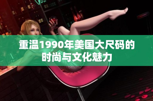 重温1990年美国大尺码的时尚与文化魅力