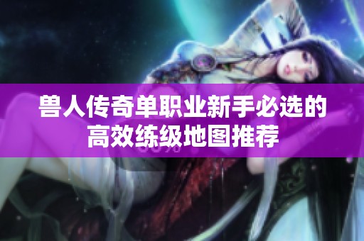 兽人传奇单职业新手必选的高效练级地图推荐