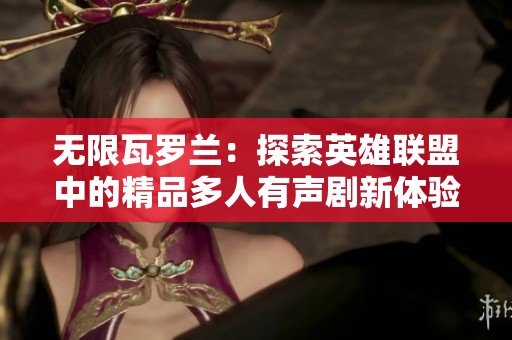 无限瓦罗兰：探索英雄联盟中的精品多人有声剧新体验