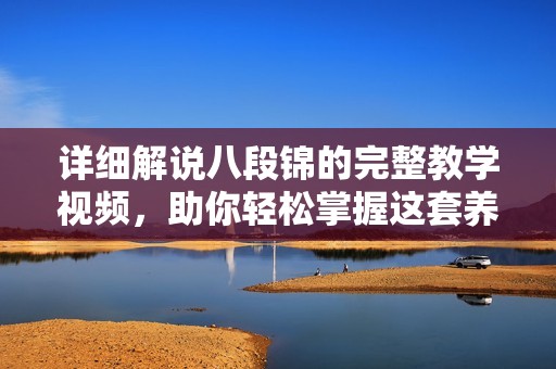 详细解说八段锦的完整教学视频，助你轻松掌握这套养生功法