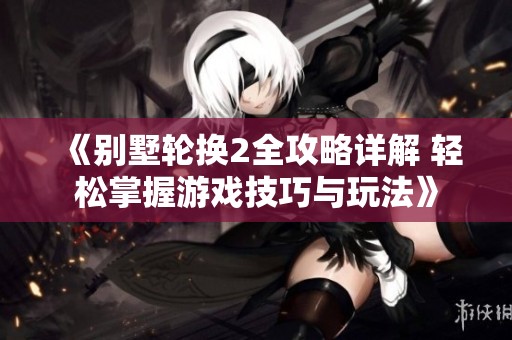 《别墅轮换2全攻略详解 轻松掌握游戏技巧与玩法》