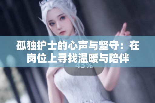 孤独护士的心声与坚守：在岗位上寻找温暖与陪伴