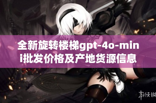 全新旋转楼梯gpt-4o-mini批发价格及产地货源信息揭秘