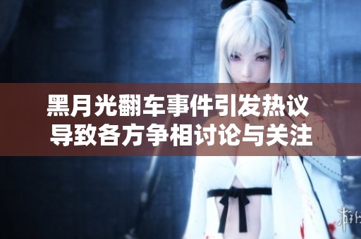 黑月光翻车事件引发热议 导致各方争相讨论与关注