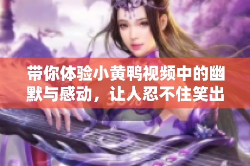 带你体验小黄鸭视频中的幽默与感动，让人忍不住笑出声来