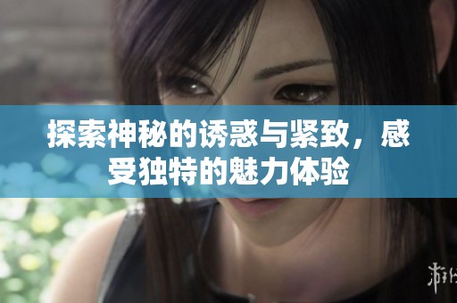 探索神秘的诱惑与紧致，感受独特的魅力体验
