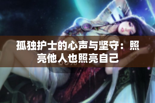 孤独护士的心声与坚守：照亮他人也照亮自己