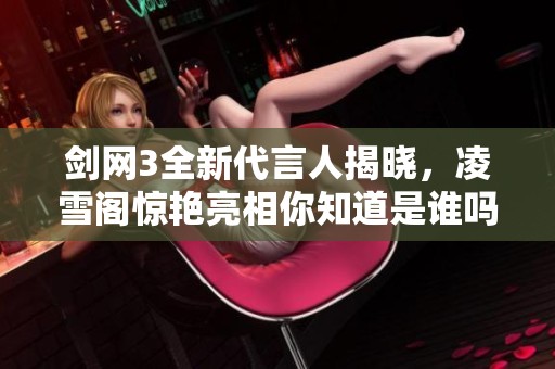 剑网3全新代言人揭晓，凌雪阁惊艳亮相你知道是谁吗