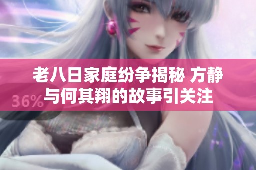 老八日家庭纷争揭秘 方静与何其翔的故事引关注