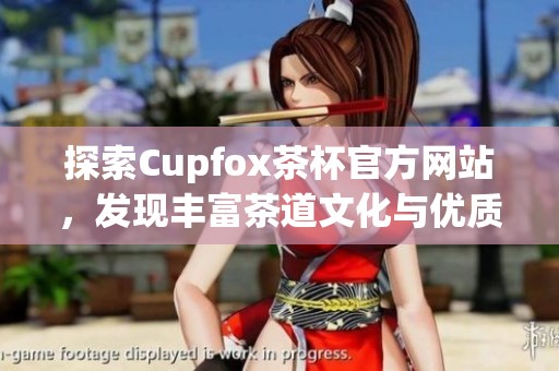 探索Cupfox茶杯官方网站，发现丰富茶道文化与优质产品