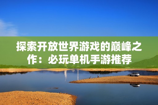 探索开放世界游戏的巅峰之作：必玩单机手游推荐