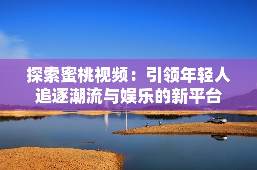 探索蜜桃视频：引领年轻人追逐潮流与娱乐的新平台