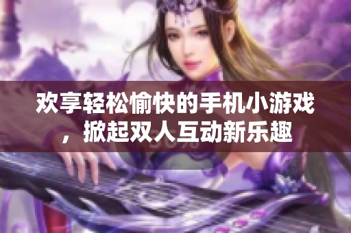 欢享轻松愉快的手机小游戏，掀起双人互动新乐趣