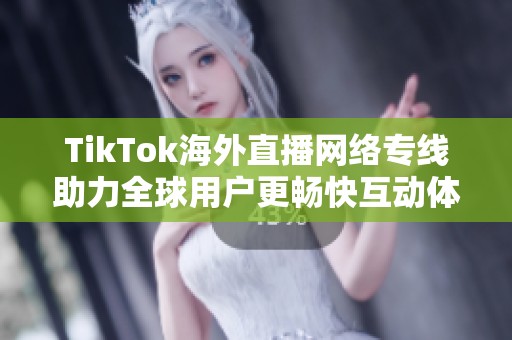 TikTok海外直播网络专线助力全球用户更畅快互动体验