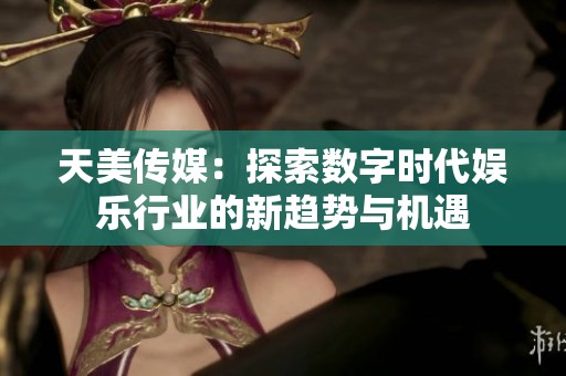 天美传媒：探索数字时代娱乐行业的新趋势与机遇