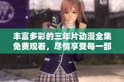 丰富多彩的三年片动漫全集免费观看，尽情享受每一部精彩作品