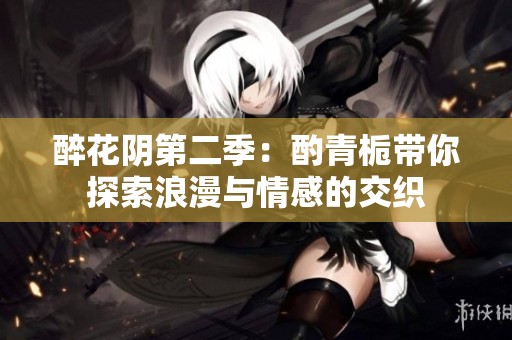 醉花阴第二季：酌青栀带你探索浪漫与情感的交织