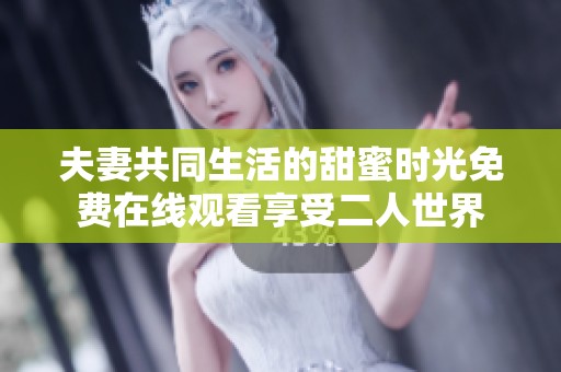 夫妻共同生活的甜蜜时光免费在线观看享受二人世界