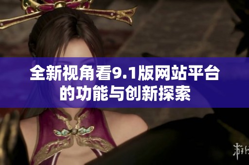 全新视角看9.1版网站平台的功能与创新探索