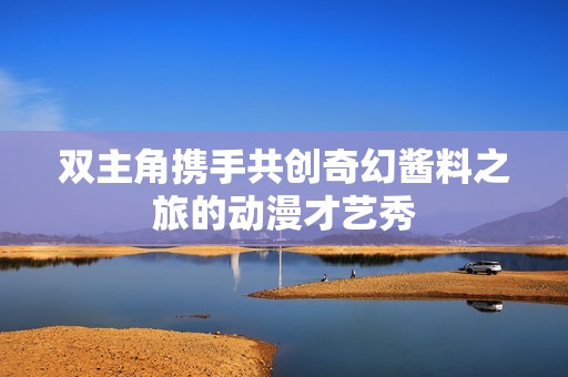 双主角携手共创奇幻酱料之旅的动漫才艺秀