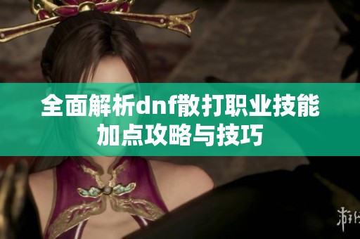 全面解析dnf散打职业技能加点攻略与技巧