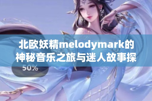 北欧妖精melodymark的神秘音乐之旅与迷人故事探秘