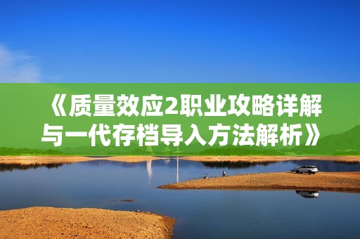 《质量效应2职业攻略详解与一代存档导入方法解析》