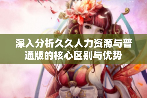 深入分析久久人力资源与普通版的核心区别与优势