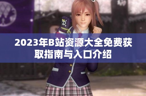 2023年B站资源大全免费获取指南与入口介绍