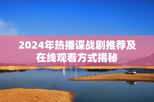 2024年热播谍战剧推荐及在线观看方式揭秘