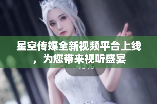 星空传媒全新视频平台上线，为您带来视听盛宴