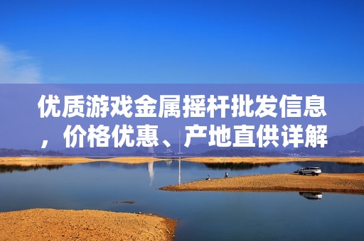 优质游戏金属摇杆批发信息，价格优惠、产地直供详解