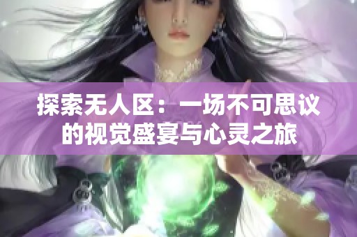 探索无人区：一场不可思议的视觉盛宴与心灵之旅