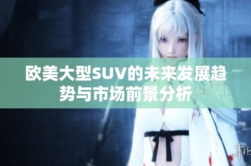 欧美大型SUV的未来发展趋势与市场前景分析