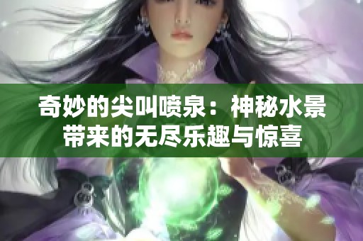 奇妙的尖叫喷泉：神秘水景带来的无尽乐趣与惊喜