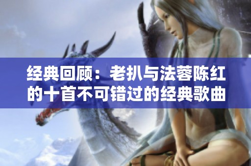 经典回顾：老扒与法蓉陈红的十首不可错过的经典歌曲