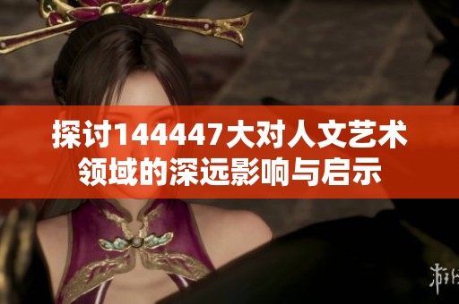 探讨144447大对人文艺术领域的深远影响与启示