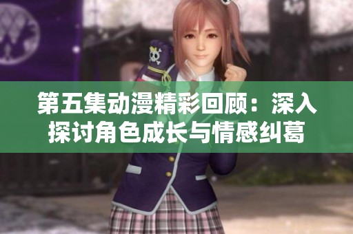 第五集动漫精彩回顾：深入探讨角色成长与情感纠葛