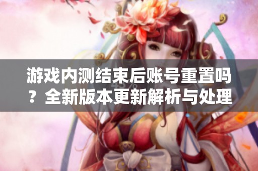 游戏内测结束后账号重置吗？全新版本更新解析与处理揭秘