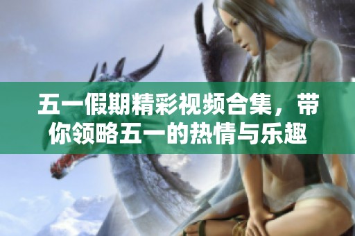 五一假期精彩视频合集，带你领略五一的热情与乐趣