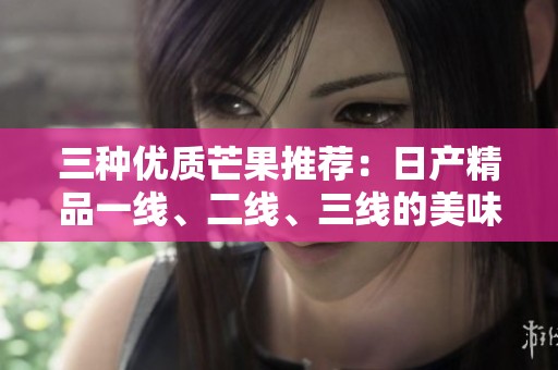 三种优质芒果推荐：日产精品一线、二线、三线的美味体验