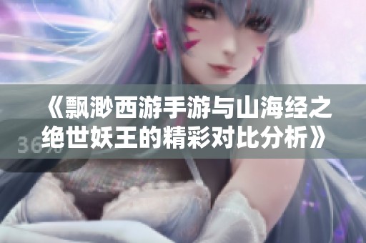 《飘渺西游手游与山海经之绝世妖王的精彩对比分析》