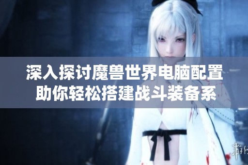 深入探讨魔兽世界电脑配置 助你轻松搭建战斗装备系统