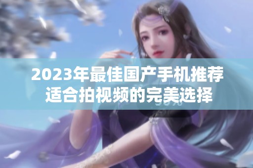 2023年最佳国产手机推荐 适合拍视频的完美选择