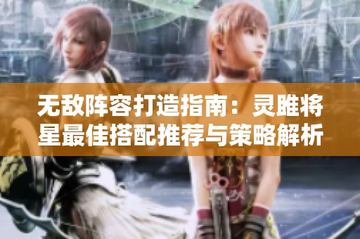 无敌阵容打造指南：灵雎将星最佳搭配推荐与策略解析