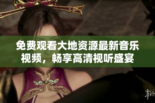 免费观看大地资源最新音乐视频，畅享高清视听盛宴