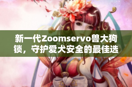 新一代Zoomservo兽大狗锁，守护爱犬安全的最佳选择