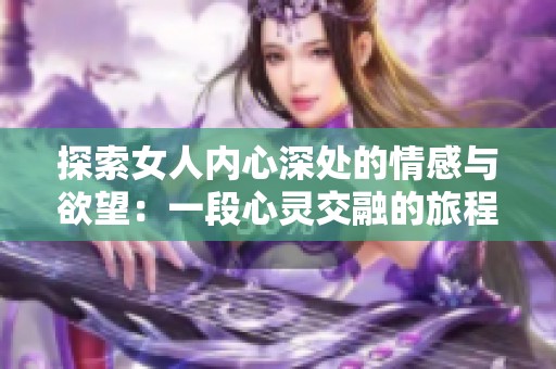 探索女人内心深处的情感与欲望：一段心灵交融的旅程