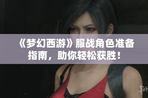 《梦幻西游》服战角色准备指南，助你轻松获胜！