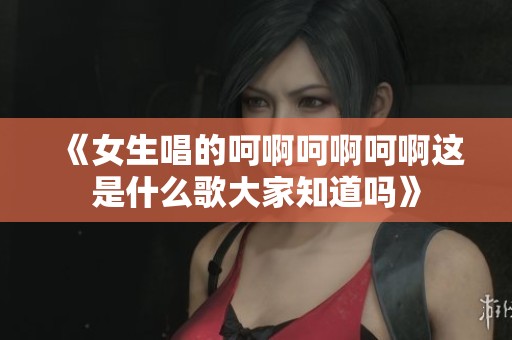《女生唱的呵啊呵啊呵啊这是什么歌大家知道吗》